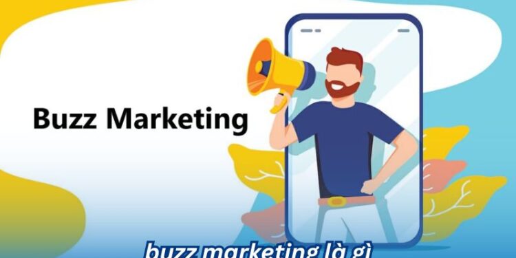 Khám Phá Buzz Marketing Là Gì Và Những Điều Cần Biết