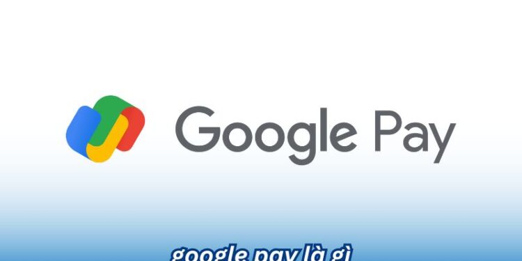 Google Pay là gì? Tính năng nổi bật của Google Pay