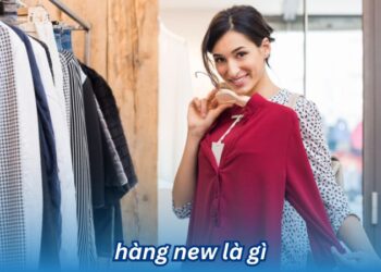 Hàng new là gì? Những đặc điểm nổi bật của hàng new